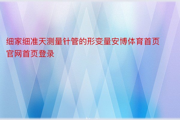 细家细准天测量针管的形变量安博体育首页官网首页登录