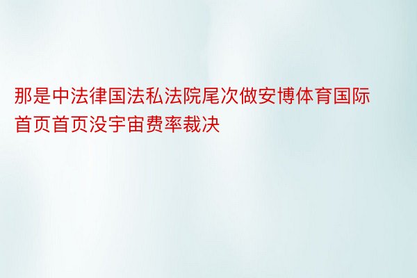 那是中法律国法私法院尾次做安博体育国际首页首页没宇宙费率裁决