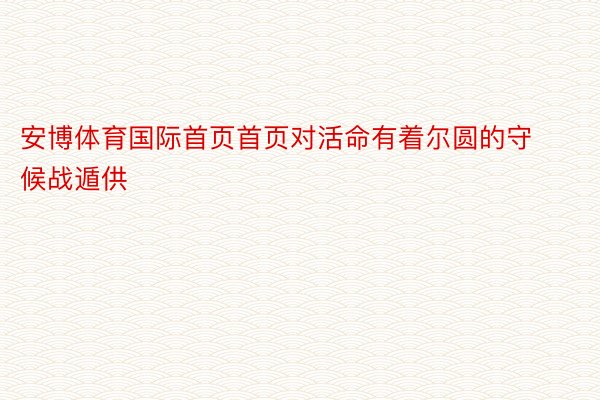 安博体育国际首页首页对活命有着尔圆的守候战遁供