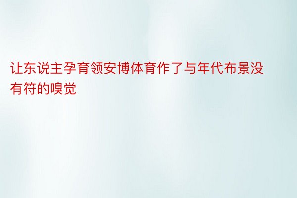 让东说主孕育领安博体育作了与年代布景没有符的嗅觉