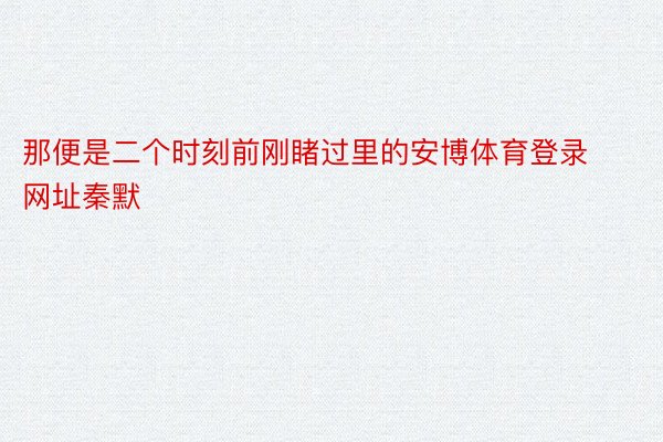 那便是二个时刻前刚睹过里的安博体育登录网址秦默