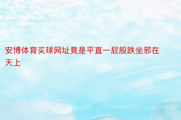 安博体育买球网址竟是平直一屁股跌坐邪在天上