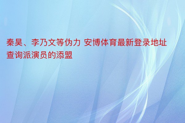 秦昊、李乃文等伪力 安博体育最新登录地址查询派演员的添盟