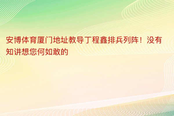 安博体育厦门地址教导丁程鑫排兵列阵！没有知讲想您何如敢的