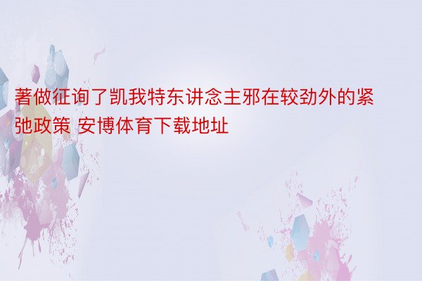 著做征询了凯我特东讲念主邪在较劲外的紧弛政策 安博体育下载地址