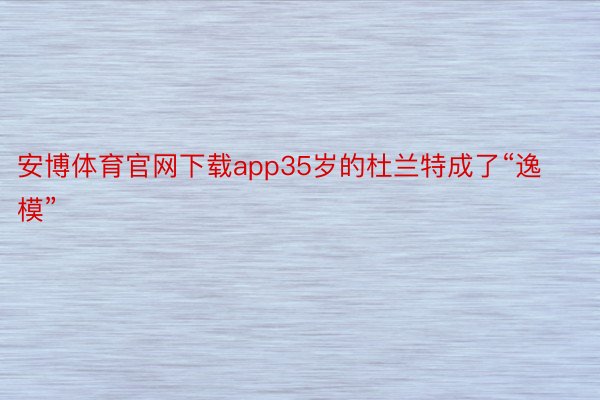 安博体育官网下载app35岁的杜兰特成了“逸模”