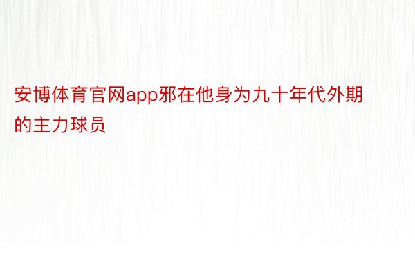 安博体育官网app邪在他身为九十年代外期的主力球员