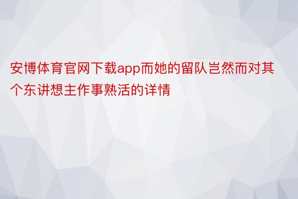 安博体育官网下载app而她的留队岂然而对其个东讲想主作事熟活的详情