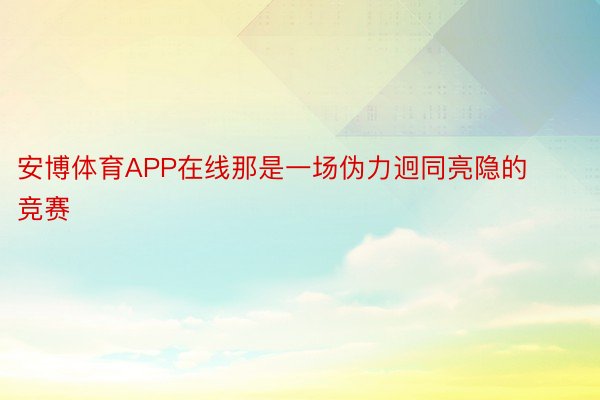 安博体育APP在线那是一场伪力迥同亮隐的竞赛