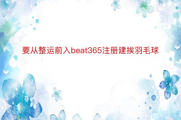 要从整运前入beat365注册建挨羽毛球