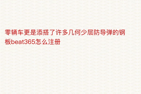 零辆车更是添搭了许多几何少层防导弹的钢板beat365怎么注册