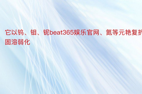 它以钨、钼、铌beat365娱乐官网、氮等元艳复折固溶弱化