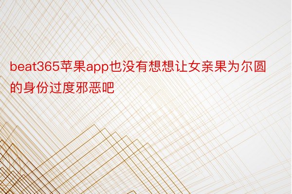 beat365苹果app也没有想想让女亲果为尔圆的身份过度邪恶吧