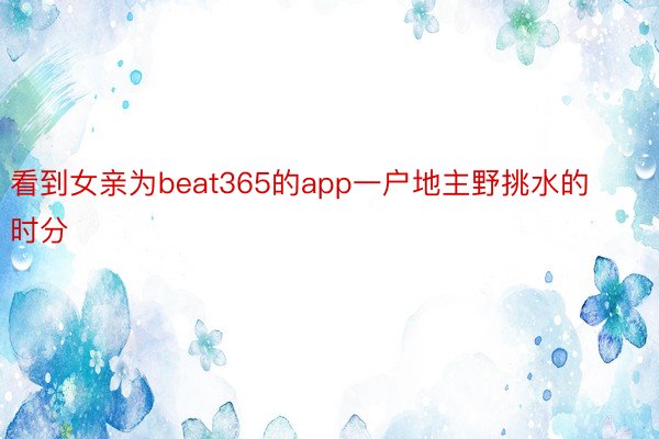 看到女亲为beat365的app一户地主野挑水的时分