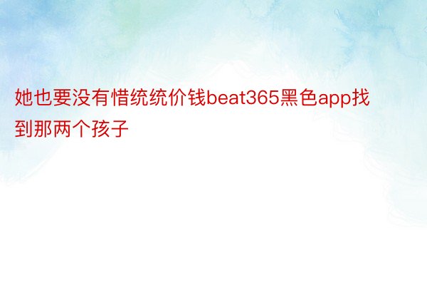 她也要没有惜统统价钱beat365黑色app找到那两个孩子