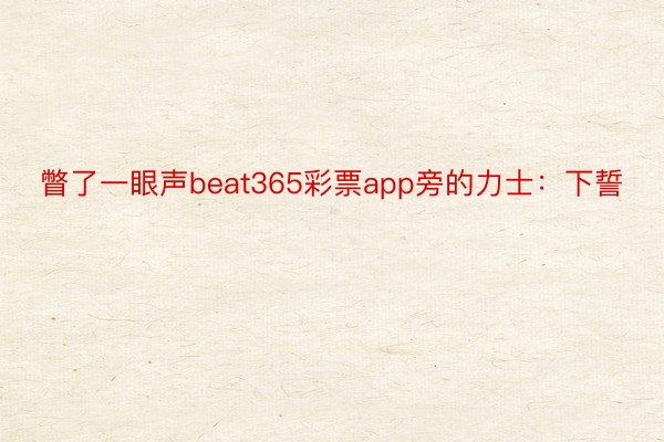 瞥了一眼声beat365彩票app旁的力士：下誓