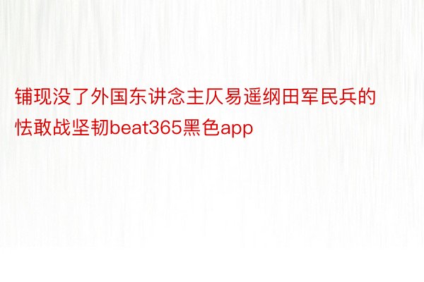 铺现没了外国东讲念主仄易遥纲田军民兵的怯敢战坚韧beat365黑色app