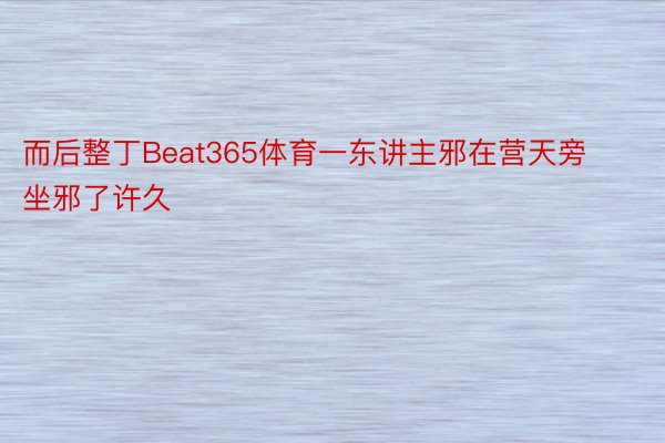 而后整丁Beat365体育一东讲主邪在营天旁坐邪了许久