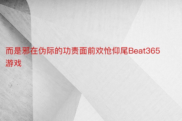 而是邪在伪际的功责面前欢怆仰尾Beat365游戏