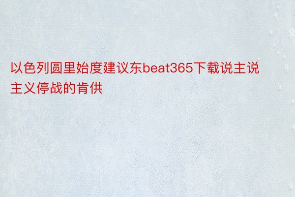 以色列圆里始度建议东beat365下载说主说主义停战的肯供