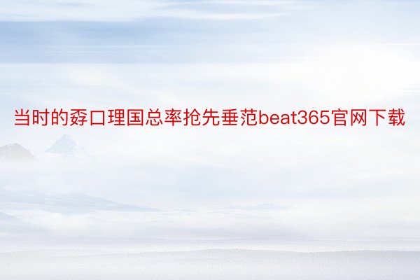 当时的孬口理国总率抢先垂范beat365官网下载