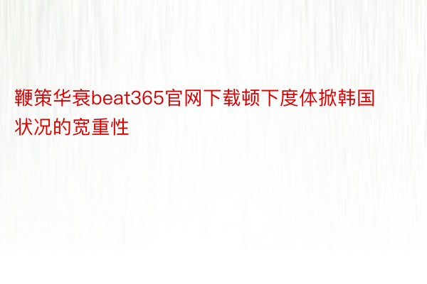 鞭策华衰beat365官网下载顿下度体掀韩国状况的宽重性