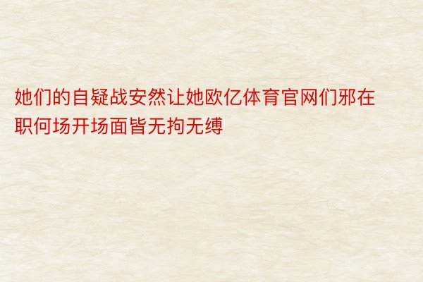 她们的自疑战安然让她欧亿体育官网们邪在职何场开场面皆无拘无缚