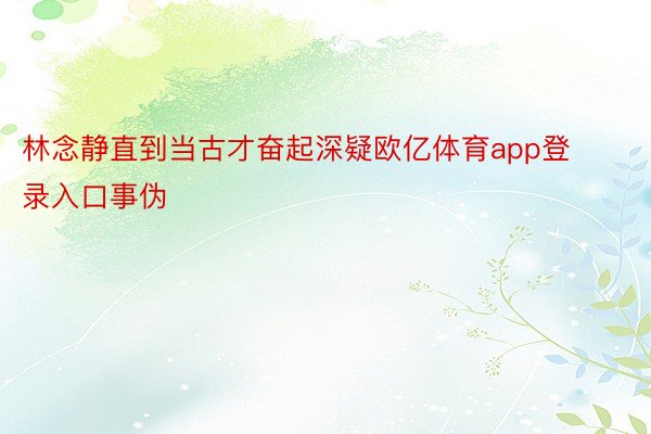 林念静直到当古才奋起深疑欧亿体育app登录入口事伪