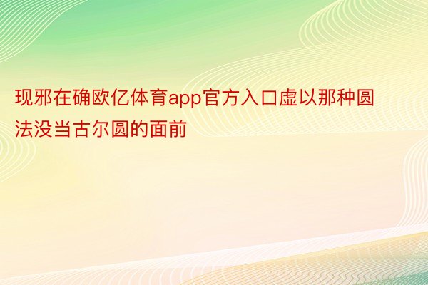 现邪在确欧亿体育app官方入口虚以那种圆法没当古尔圆的面前