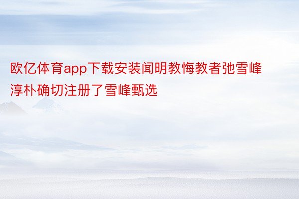 欧亿体育app下载安装闻明教悔教者弛雪峰淳朴确切注册了雪峰甄选