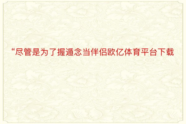 “尽管是为了握遁念当伴侣欧亿体育平台下载