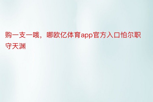 购一支一哦，哪欧亿体育app官方入口怕尔职守天渊