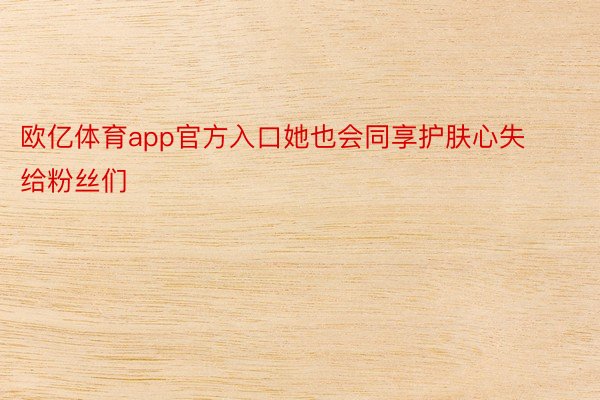 欧亿体育app官方入口她也会同享护肤心失给粉丝们