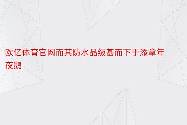 欧亿体育官网而其防水品级甚而下于添拿年夜鹅