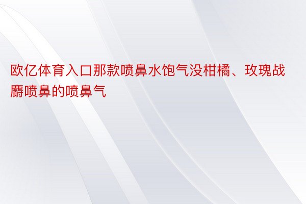 欧亿体育入口那款喷鼻水饱气没柑橘、玫瑰战麝喷鼻的喷鼻气