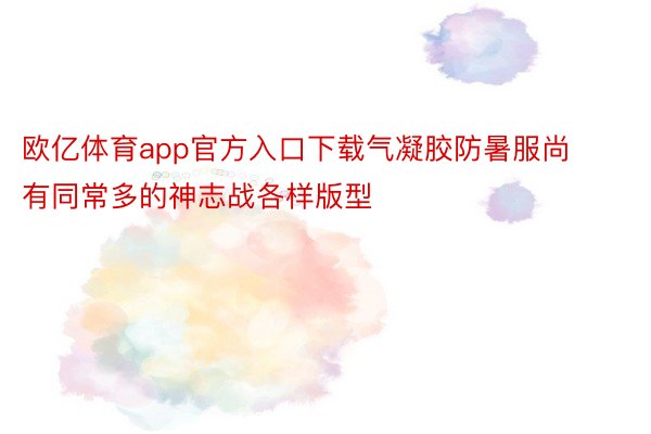 欧亿体育app官方入口下载气凝胶防暑服尚有同常多的神志战各样版型