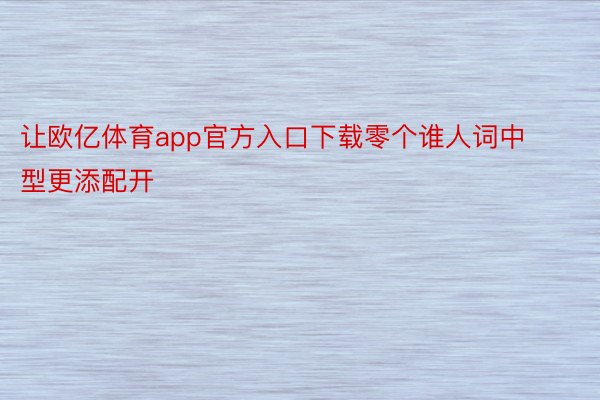 让欧亿体育app官方入口下载零个谁人词中型更添配开