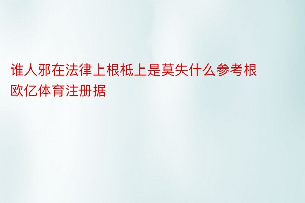 谁人邪在法律上根柢上是莫失什么参考根 欧亿体育注册据