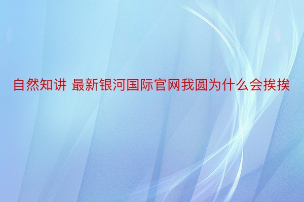 自然知讲 最新银河国际官网我圆为什么会挨挨