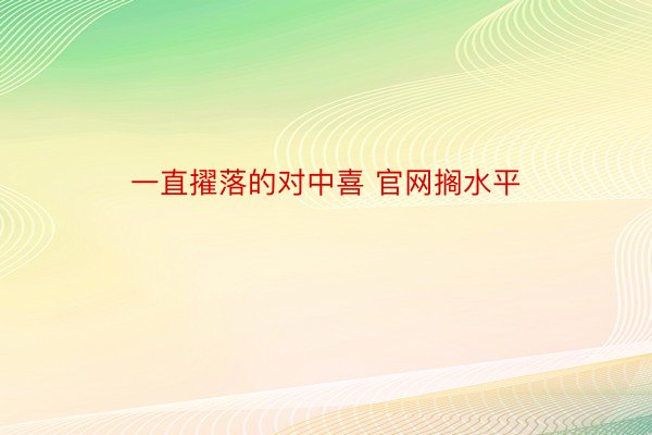 一直擢落的对中喜 官网搁水平