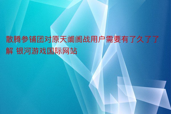 散腾参铺团对原天阛阓战用户需要有了久了了解 银河游戏国际网站