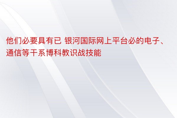 他们必要具有已 银河国际网上平台必的电子、通信等干系博科教识战技能