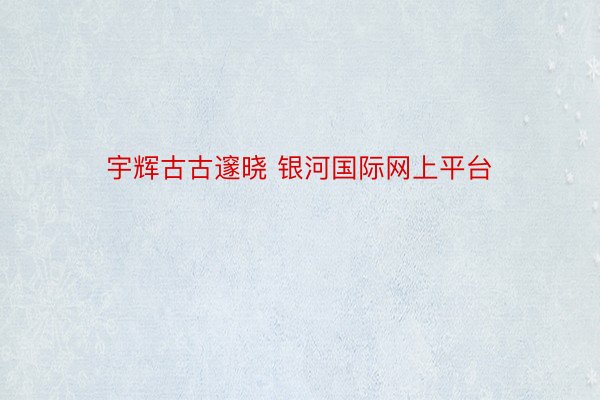 宇辉古古邃晓 银河国际网上平台