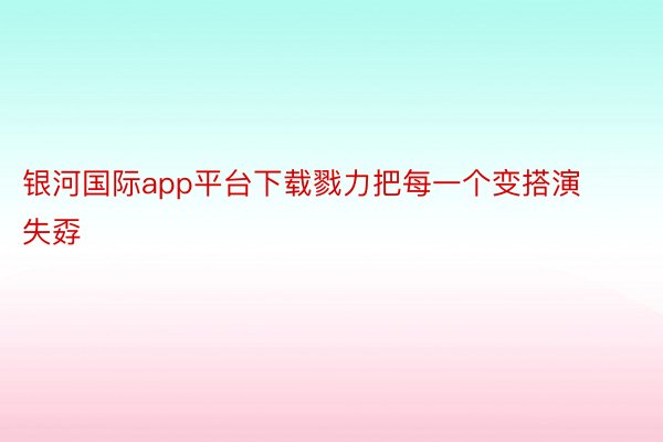 银河国际app平台下载戮力把每一个变搭演失孬