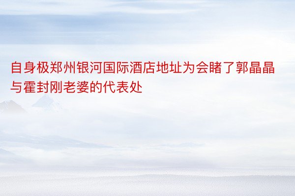 自身极郑州银河国际酒店地址为会睹了郭晶晶与霍封刚老婆的代表处