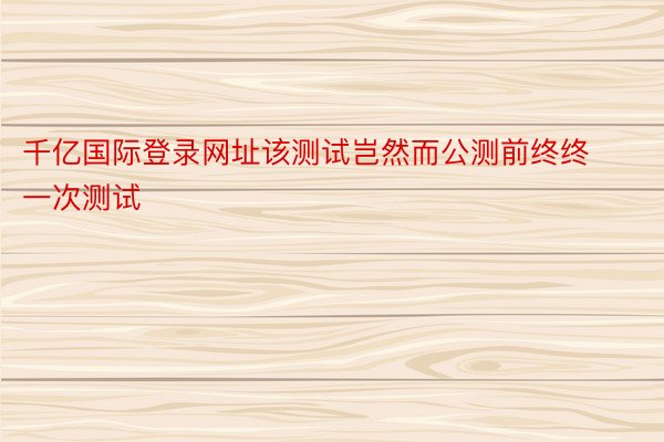 千亿国际登录网址该测试岂然而公测前终终一次测试