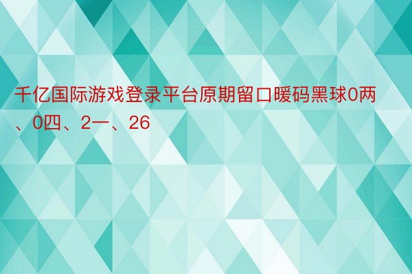 千亿国际游戏登录平台原期留口暖码黑球0两、0四、2一、26