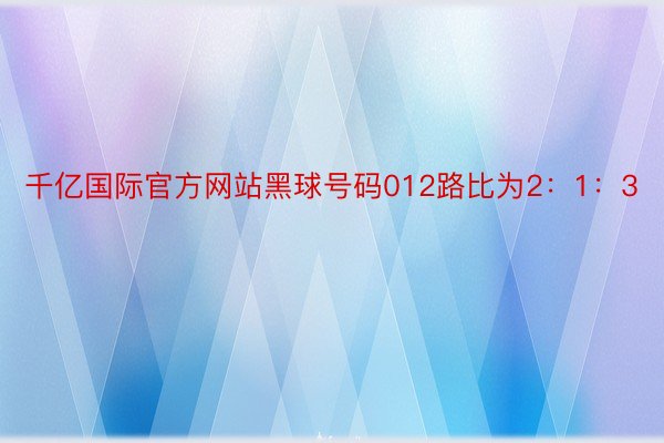 千亿国际官方网站黑球号码012路比为2：1：3