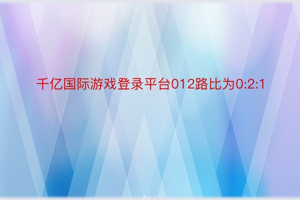 千亿国际游戏登录平台012路比为0:2:1