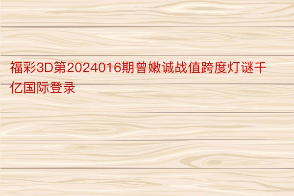 福彩3D第2024016期曾嫩诚战值跨度灯谜千亿国际登录